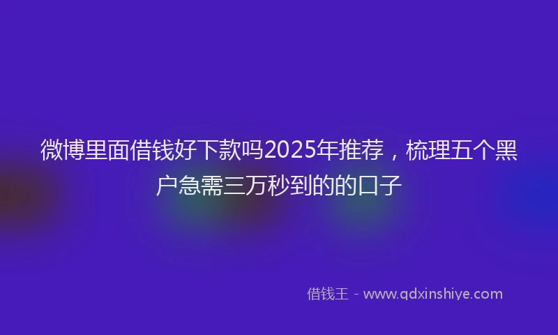 微博里面借钱好下款吗2025年推荐，梳理五个黑户急需三万秒到的的口子