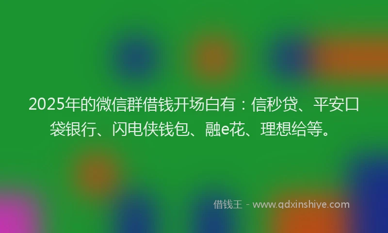 2025年的微信群借钱开场白有：信秒贷、平安口袋银行、闪电侠钱包、融e花、理想给等。