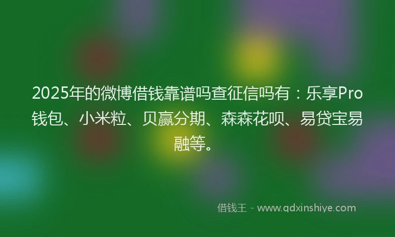 2025年的微博借钱靠谱吗查征信吗有：乐享Pro钱包、小米粒、贝赢分期、森森花呗、易贷宝易融等。