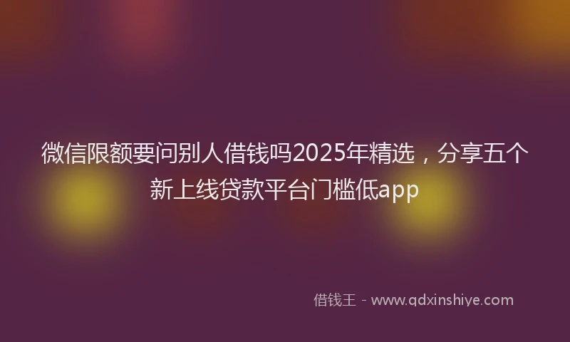 微信限额要问别人借钱吗2025年精选，分享五个新上线贷款平台门槛低app