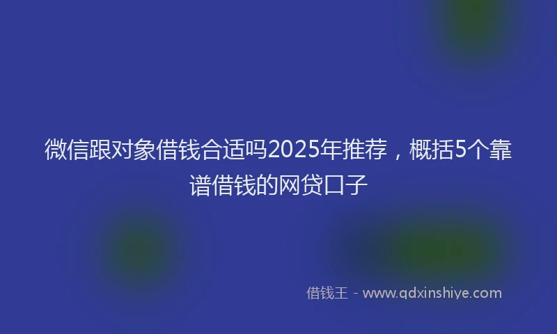 微信跟对象借钱合适吗2025年推荐，概括5个靠谱借钱的网贷口子