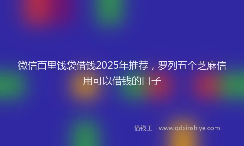微信百里钱袋借钱2025年推荐，罗列五个芝麻信用可以借钱的口子