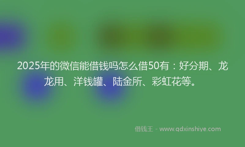 2025年的微信能借钱吗怎么借50有：好分期、龙龙用、洋钱罐、陆金所、彩虹花等。