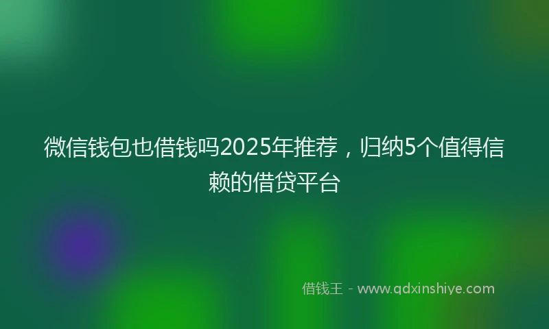 微信钱包也借钱吗2025年推荐，归纳5个值得信赖的借贷平台