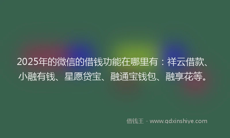2025年的微信的借钱功能在哪里有：祥云借款、小融有钱、星愿贷宝、融通宝钱包、融享花等。