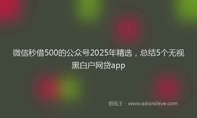 微信秒借500的公众号2025年精选，总结5个无视黑白户网贷app