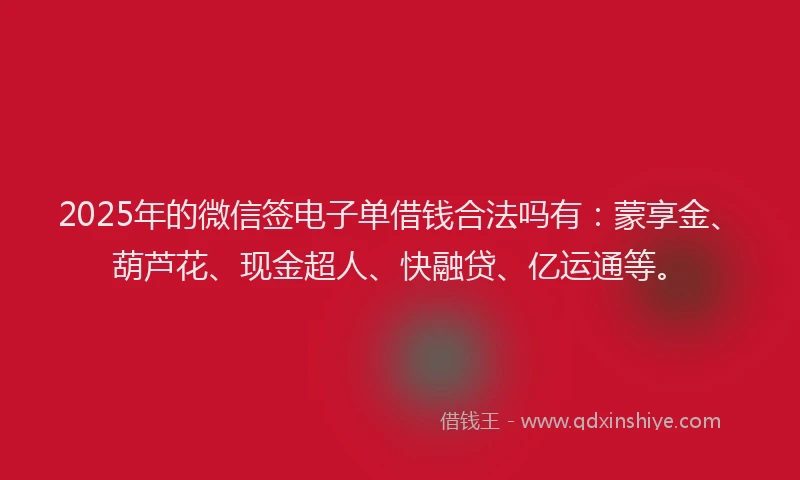 2025年的微信签电子单借钱合法吗有：蒙享金、葫芦花、现金超人、快融贷、亿运通等。