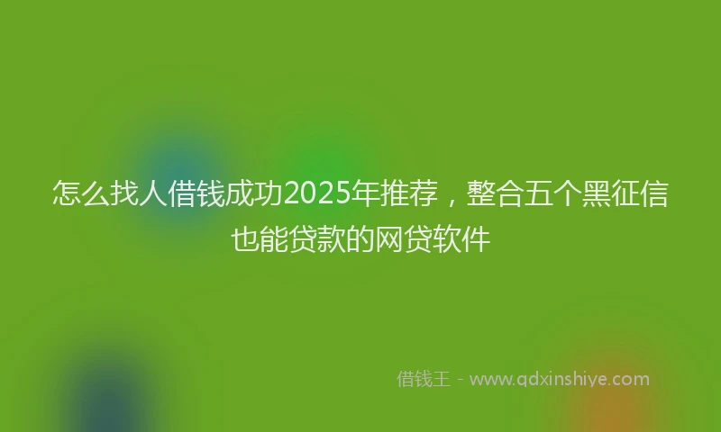 怎么找人借钱成功2025年推荐，整合五个黑征信也能贷款的网贷软件