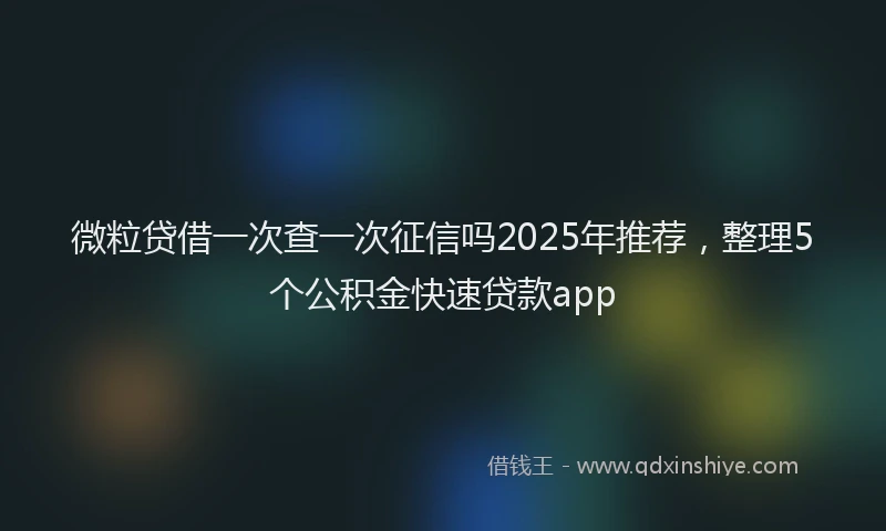 微粒贷借一次查一次征信吗2025年推荐，整理5个公积金快速贷款app
