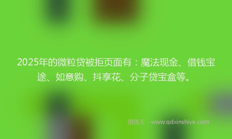 2025年的微粒贷被拒页面有：魔法现金、借钱宝途、如意购、抖享花、分子贷宝盒等。