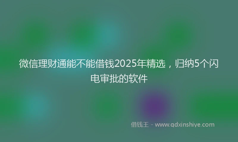 微信理财通能不能借钱2025年精选，归纳5个闪电审批的软件