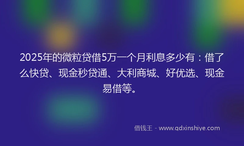 2025年的微粒贷借5万一个月利息多少有：借了么快贷、现金秒贷通、大利商城、好优选、现金易借等。