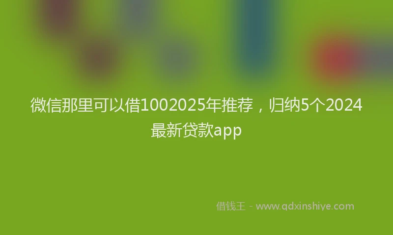 微信那里可以借1002025年推荐，归纳5个2024最新贷款app