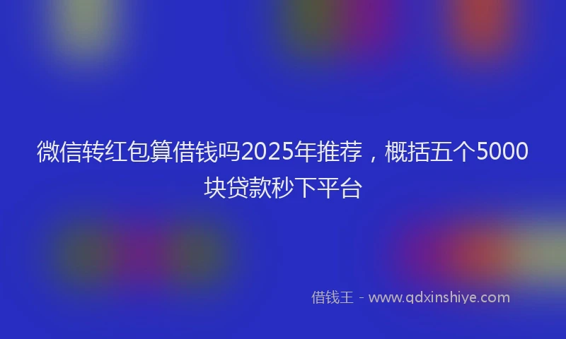 微信转红包算借钱吗2025年推荐，概括五个5000块贷款秒下平台