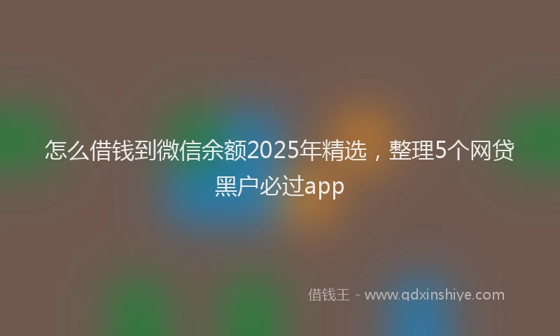 怎么借钱到微信余额2025年精选，整理5个网贷黑户必过app