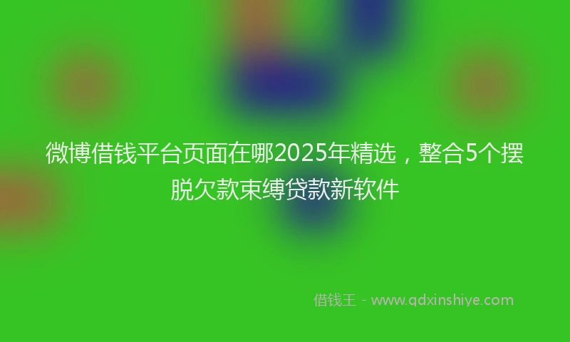 微博借钱平台页面在哪2025年精选，整合5个摆脱欠款束缚贷款新软件