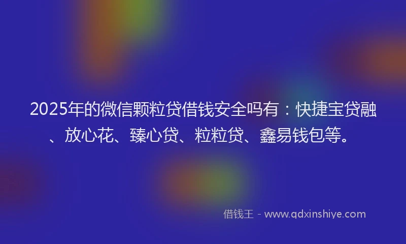 2025年的微信颗粒贷借钱安全吗有：快捷宝贷融、放心花、臻心贷、粒粒贷、鑫易钱包等。