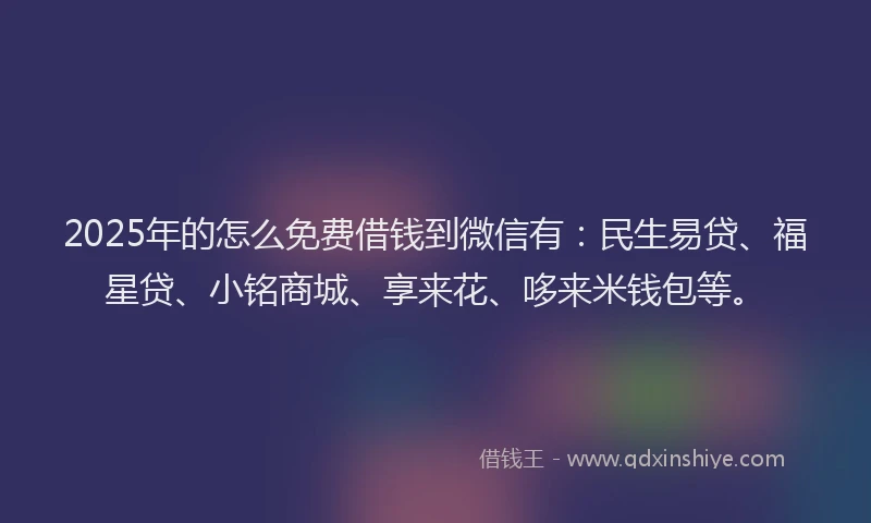 2025年的怎么免费借钱到微信有：民生易贷、福星贷、小铭商城、享来花、哆来米钱包等。