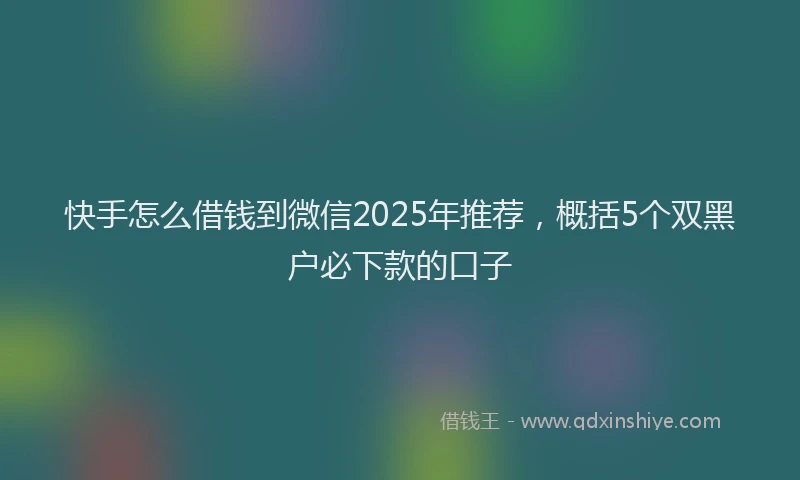 快手怎么借钱到微信2025年推荐，概括5个双黑户必下款的口子