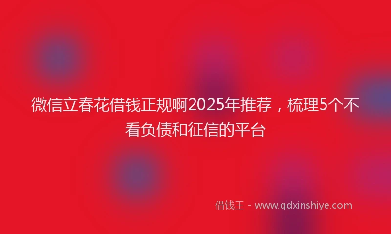 微信立春花借钱正规啊2025年推荐，梳理5个不看负债和征信的平台