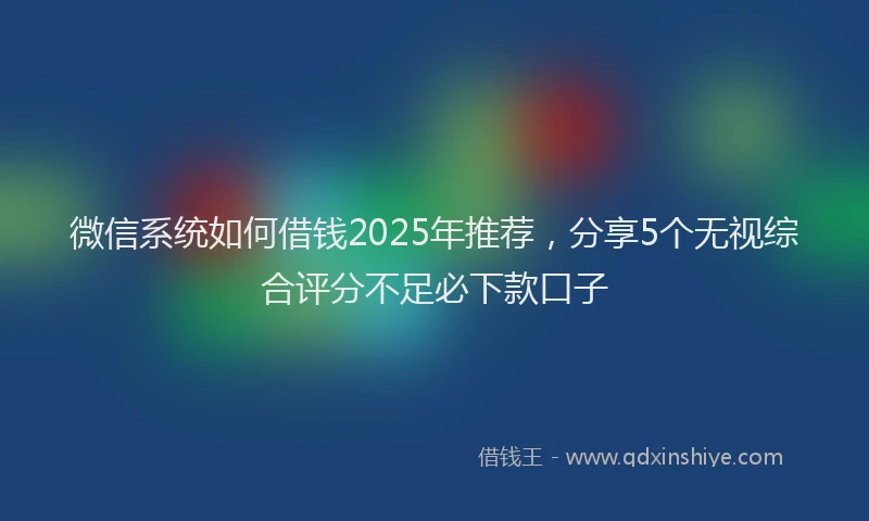 微信系统如何借钱2025年推荐，分享5个无视综合评分不足必下款口子