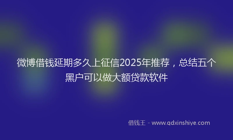 微博借钱延期多久上征信2025年推荐，总结五个黑户可以做大额贷款软件
