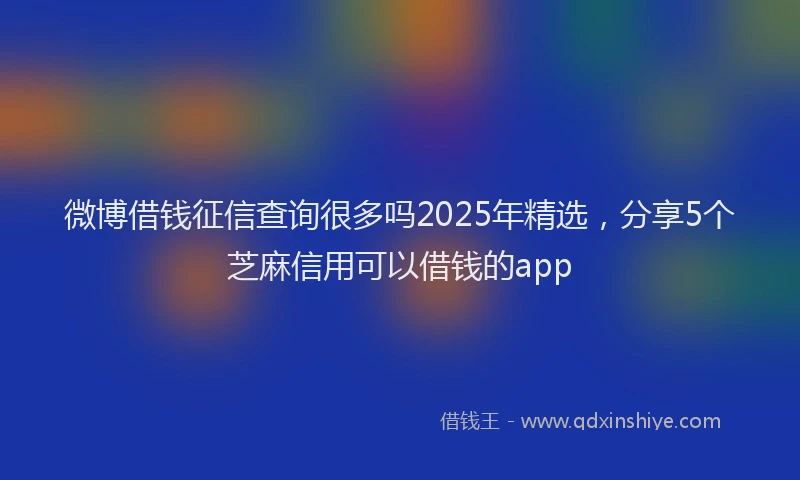 微博借钱征信查询很多吗2025年精选，分享5个芝麻信用可以借钱的app