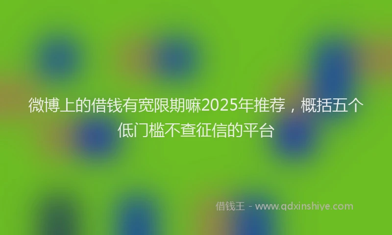 微博上的借钱有宽限期嘛2025年推荐，概括五个低门槛不查征信的平台