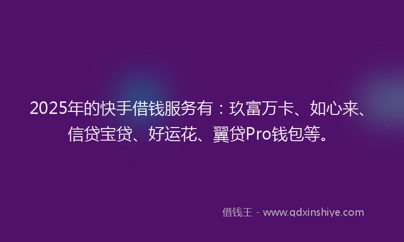 2025年的快手借钱服务有：玖富万卡、如心来、信贷宝贷、好运花、翼贷Pro钱包等。