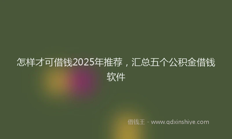 怎样才可借钱2025年推荐，汇总五个公积金借钱软件