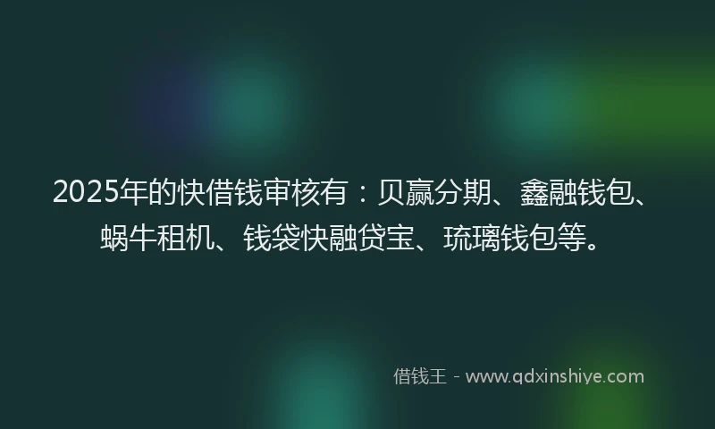 2025年的快借钱审核有：贝赢分期、鑫融钱包、蜗牛租机、钱袋快融贷宝、琉璃钱包等。