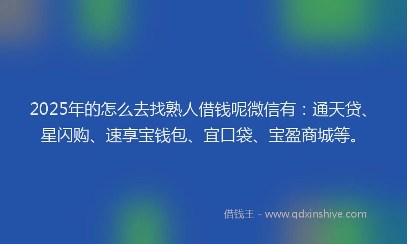 2025年的怎么去找熟人借钱呢微信有：通天贷、星闪购、速享宝钱包、宜口袋、宝盈商城等。