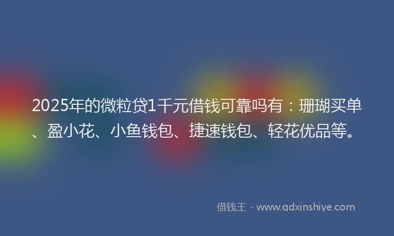 2025年的微粒贷1千元借钱可靠吗有：珊瑚买单、盈小花、小鱼钱包、捷速钱包、轻花优品等。