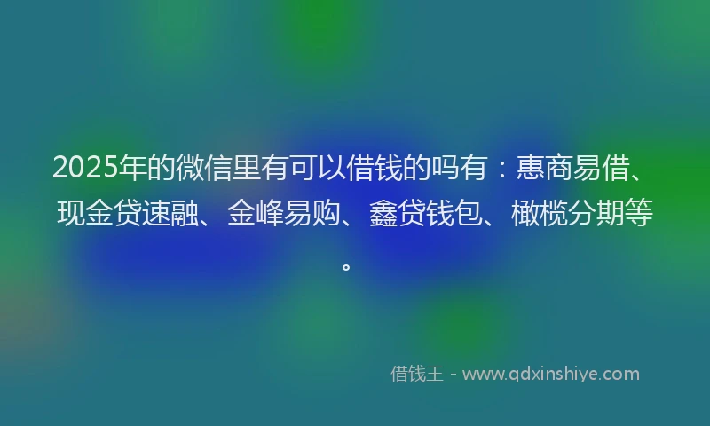 2025年的微信里有可以借钱的吗有：惠商易借、现金贷速融、金峰易购、鑫贷钱包、橄榄分期等。