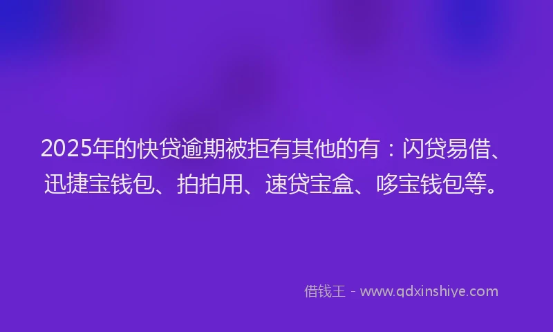 2025年的快贷逾期被拒有其他的有：闪贷易借、迅捷宝钱包、拍拍用、速贷宝盒、哆宝钱包等。