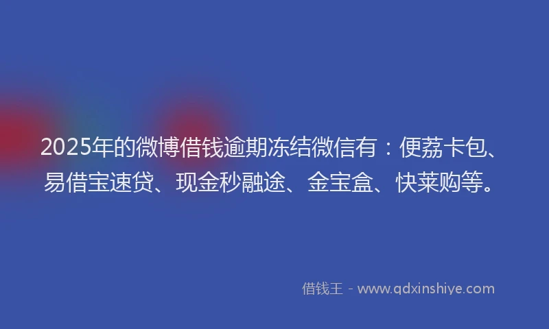 2025年的微博借钱逾期冻结微信有：便荔卡包、易借宝速贷、现金秒融途、金宝盒、快莱购等。
