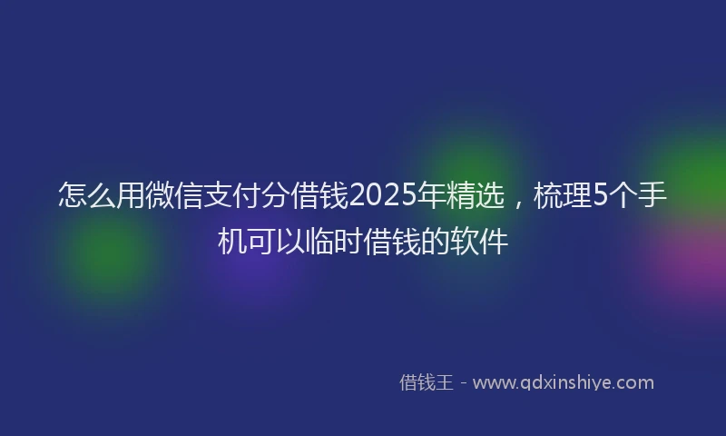 怎么用微信支付分借钱2025年精选，梳理5个手机可以临时借钱的软件