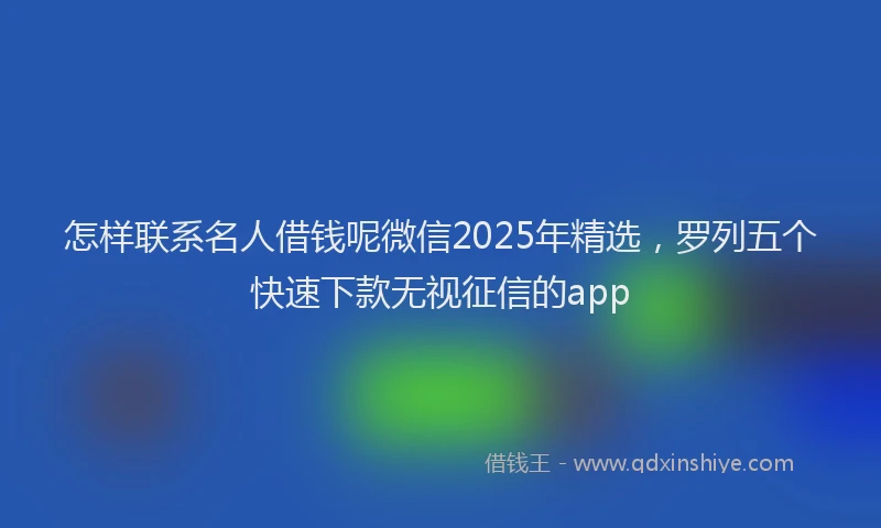 怎样联系名人借钱呢微信2025年精选，罗列五个快速下款无视征信的app