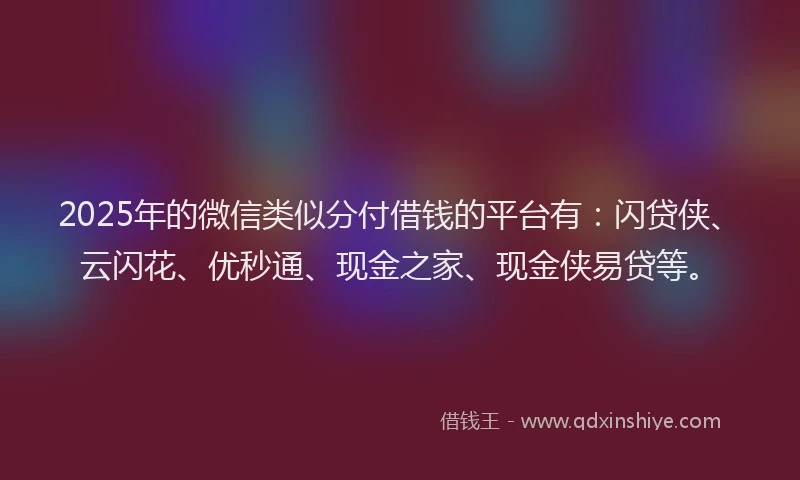 2025年的微信类似分付借钱的平台有：闪贷侠、云闪花、优秒通、现金之家、现金侠易贷等。