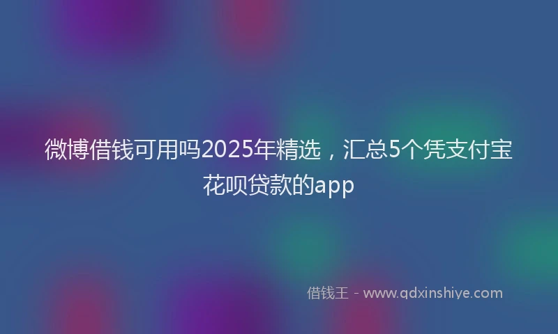 微博借钱可用吗2025年精选，汇总5个凭支付宝花呗贷款的app