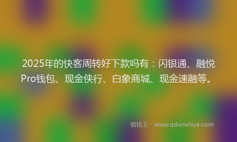 2025年的快客周转好下款吗有：闪银通、融悦Pro钱包、现金侠行、白象商城、现金速融等。