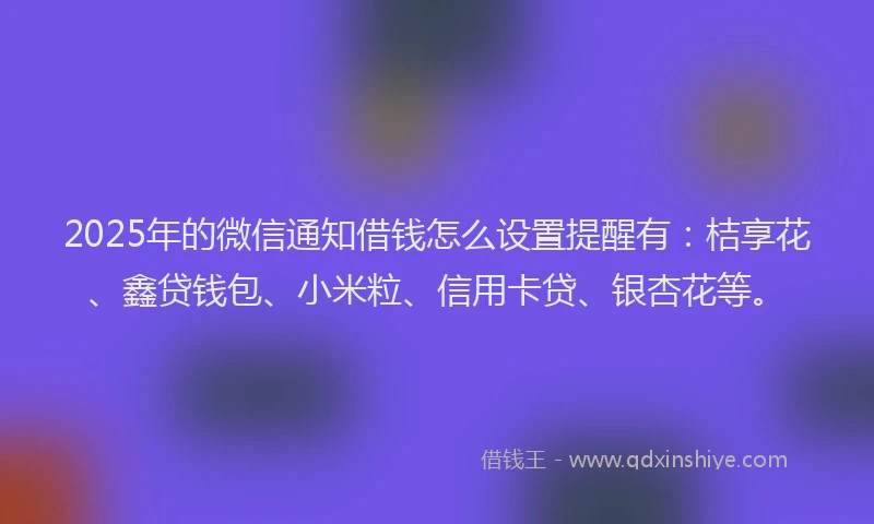 2025年的微信通知借钱怎么设置提醒有：桔享花、鑫贷钱包、小米粒、信用卡贷、银杏花等。