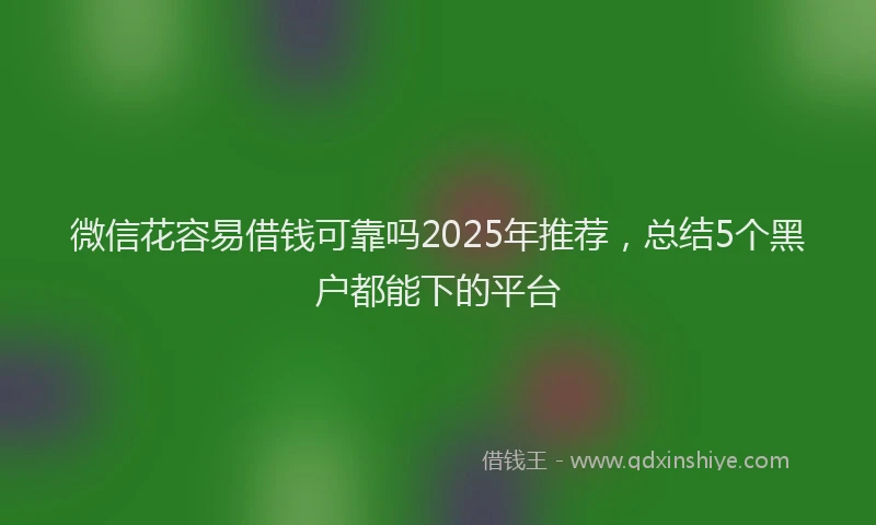 微信花容易借钱可靠吗2025年推荐，总结5个黑户都能下的平台
