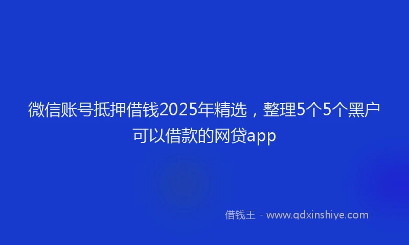 微信账号抵押借钱2025年精选，整理5个5个黑户可以借款的网贷app