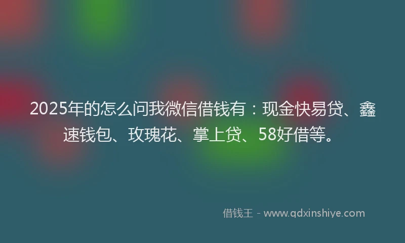 2025年的怎么问我微信借钱有：现金快易贷、鑫速钱包、玫瑰花、掌上贷、58好借等。