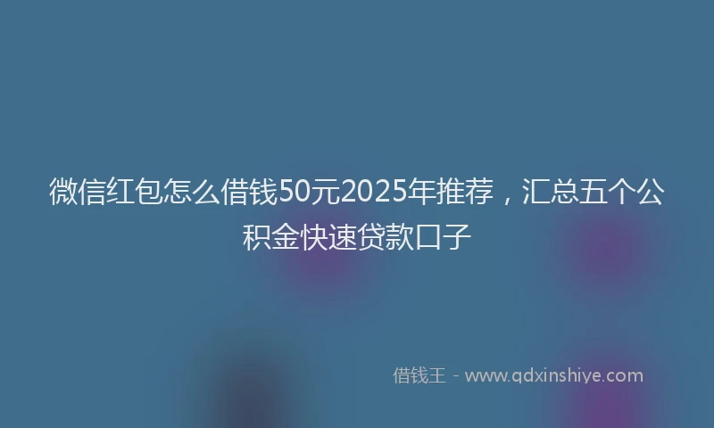 微信红包怎么借钱50元2025年推荐，汇总五个公积金快速贷款口子
