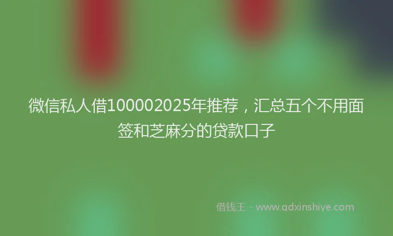 微信私人借100002025年推荐，汇总五个不用面签和芝麻分的贷款口子