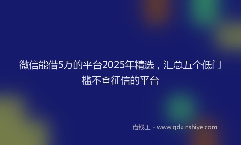 微信能借5万的平台2025年精选，汇总五个低门槛不查征信的平台