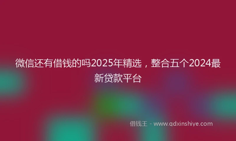 微信还有借钱的吗2025年精选，整合五个2024最新贷款平台