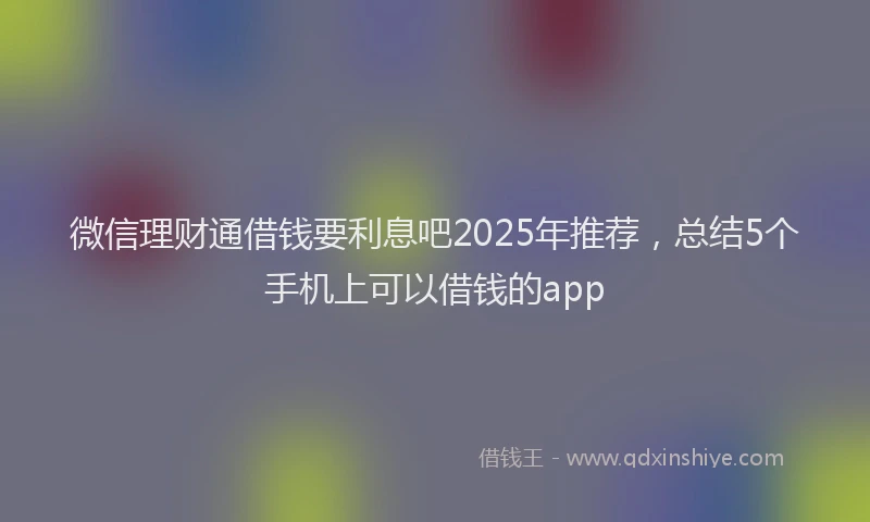 微信理财通借钱要利息吧2025年推荐，总结5个手机上可以借钱的app